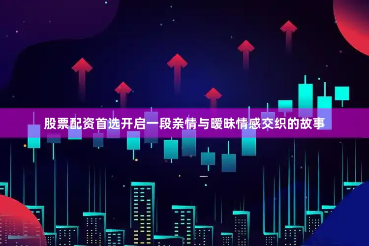 股票配资首选开启一段亲情与暧昧情感交织的故事