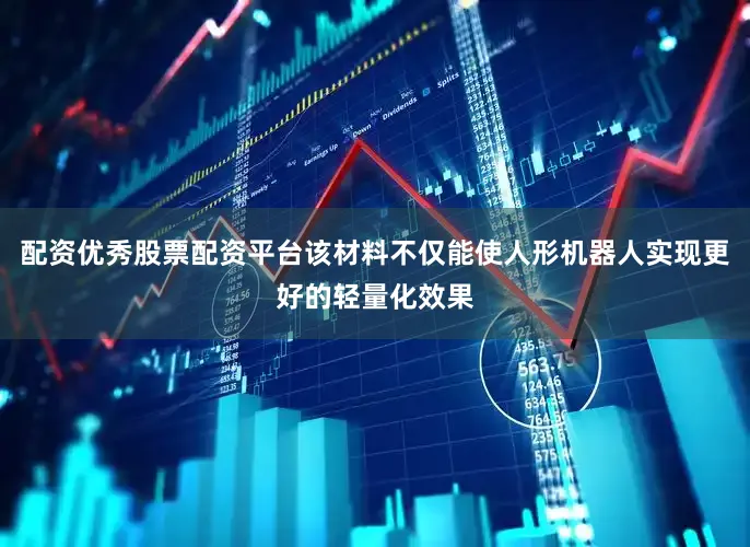配资优秀股票配资平台该材料不仅能使人形机器人实现更好的轻量化效果