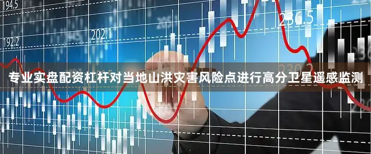 专业实盘配资杠杆对当地山洪灾害风险点进行高分卫星遥感监测