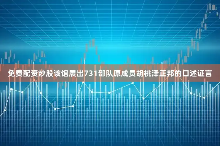 免费配资炒股该馆展出731部队原成员胡桃泽正邦的口述证言