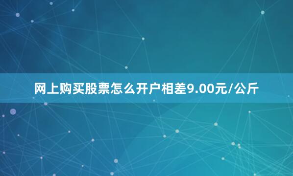 网上购买股票怎么开户相差9.00元/公斤