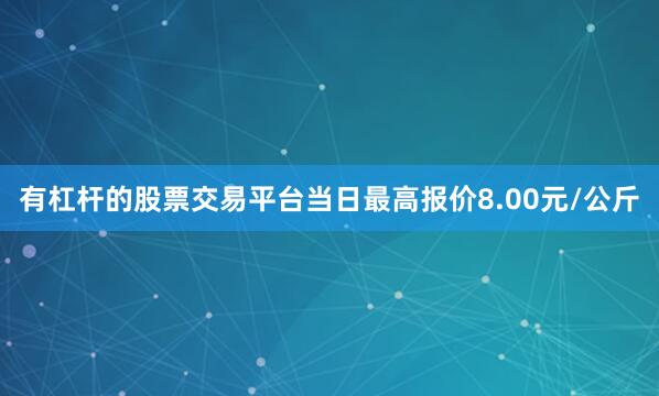 有杠杆的股票交易平台当日最高报价8.00元/公斤