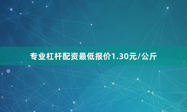 专业杠杆配资最低报价1.30元/公斤