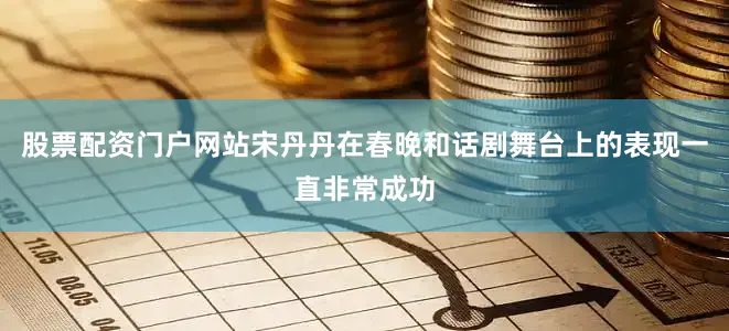 股票配资门户网站宋丹丹在春晚和话剧舞台上的表现一直非常成功