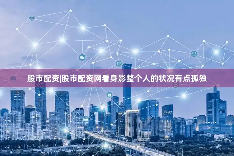 股市配资|股市配资网看身影整个人的状况有点孤独