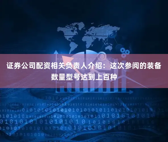 证券公司配资相关负责人介绍：这次参阅的装备数量型号达到上百种